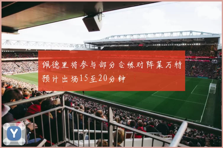 佩德里将参与部分合练对阵莱万特预计出场15至20分钟