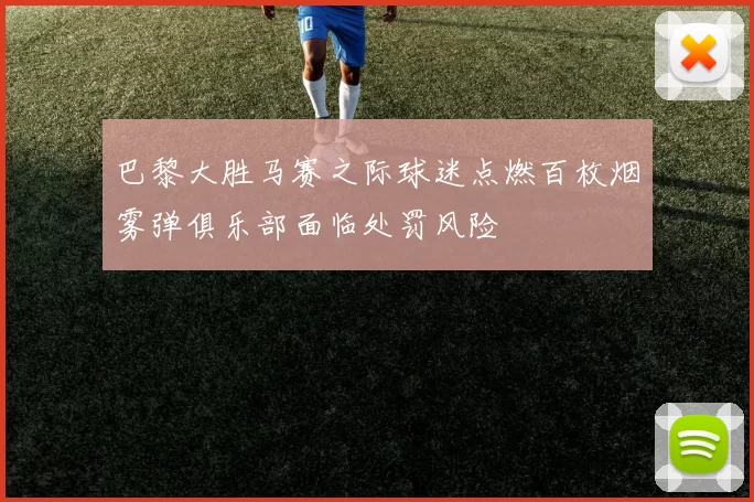 巴黎大胜马赛之际球迷点燃百枚烟雾弹俱乐部面临处罚风险