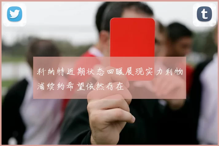 科纳特近期状态回暖展现实力利物浦续约希望依然存在