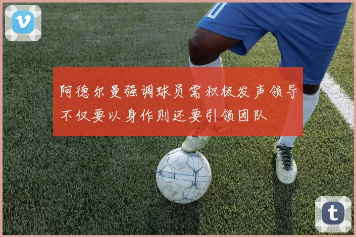 阿德尔曼强调球员需积极发声领导不仅要以身作则还要引领团队