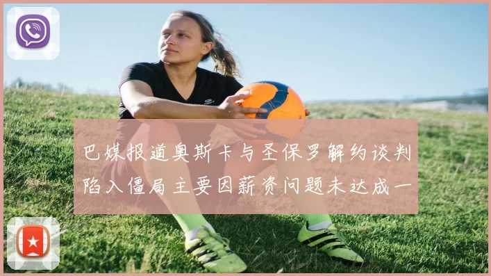 巴媒报道奥斯卡与圣保罗解约谈判陷入僵局主要因薪资问题未达成一致