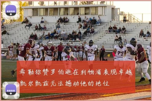 希勒称赞罗伯逊在利物浦表现卓越凯尔凯兹无法撼动他的地位