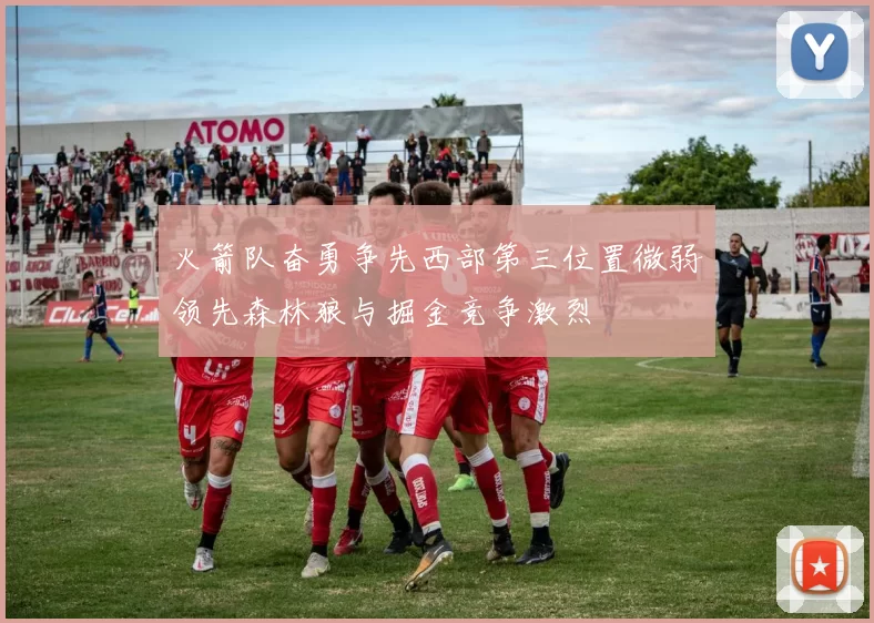 火箭队奋勇争先西部第三位置微弱领先森林狼与掘金竞争激烈