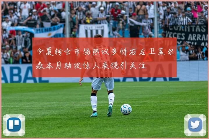 今夏转会市场热议多特右后卫莱尔森本月助攻惊人表现引关注