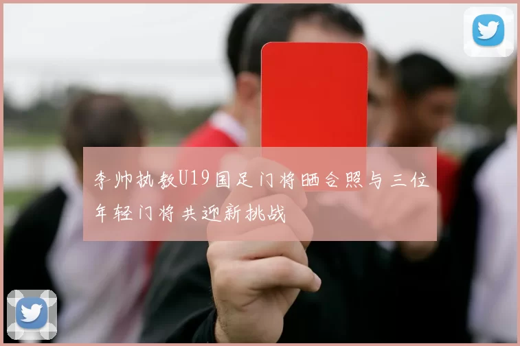 李帅执教U19国足门将晒合照与三位年轻门将共迎新挑战