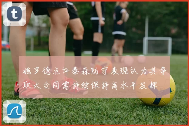 施罗德点评泰森防守表现认为其争取大合同需持续保持高水平发挥