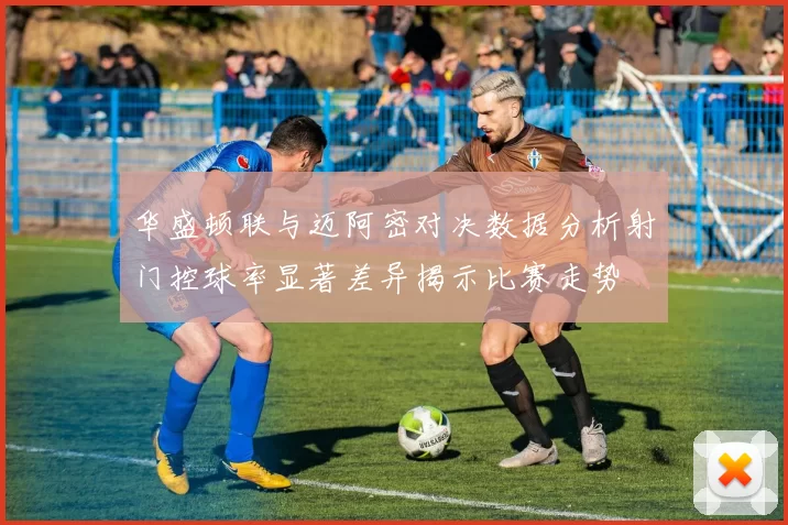 华盛顿联与迈阿密对决数据分析射门控球率显著差异揭示比赛走势