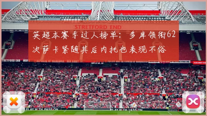 英超本赛季过人榜单：多库领衔62次萨卡紧随其后内托也表现不俗
